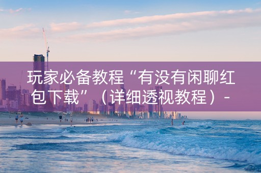 玩家必备教程“有没有闲聊红包下载”（详细透视教程）-哔哩哔哩