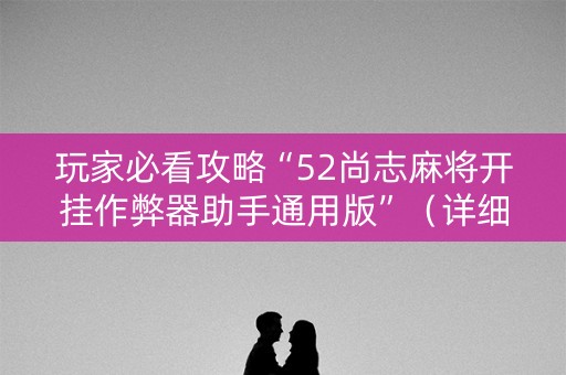 玩家必看攻略“52尚志麻将开挂作弊器助手通用版”（详细透视教程）-哔哩哔哩