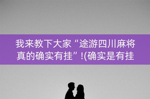 我来教下大家“途游四川麻将真的确实有挂”!(确实是有挂)-知乎