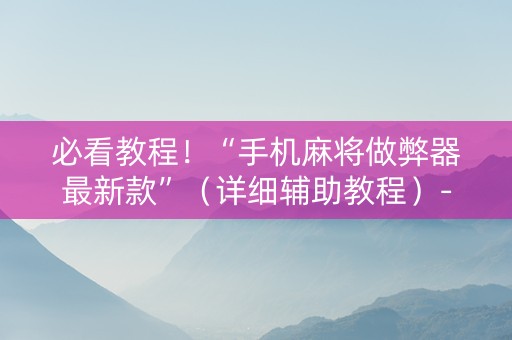 必看教程！“手机麻将做弊器最新款”（详细辅助教程）-哔哩哔哩