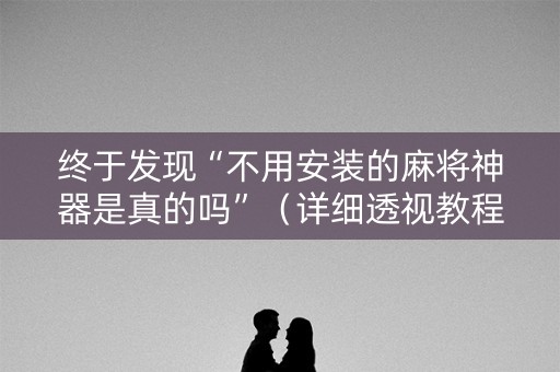 终于发现“不用安装的麻将神器是真的吗”（详细透视教程）-哔哩哔哩