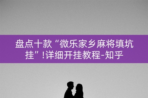 盘点十款“微乐家乡麻将填坑挂”!详细开挂教程-知乎