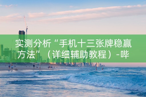 实测分析“手机十三张牌稳赢方法”（详细辅助教程）-哔哩哔哩