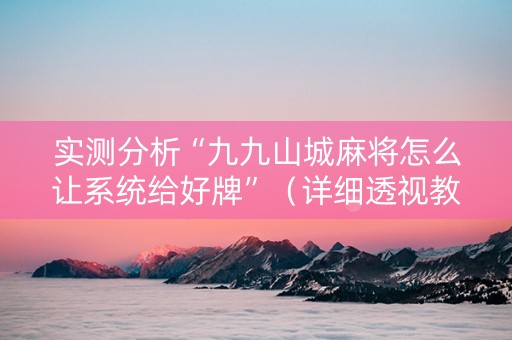 实测分析“九九山城麻将怎么让系统给好牌”（详细透视教程）-哔哩哔哩