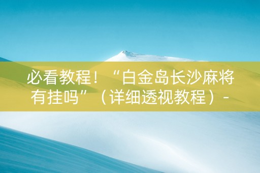 必看教程！“白金岛长沙麻将有挂吗”（详细透视教程）-哔哩哔哩
