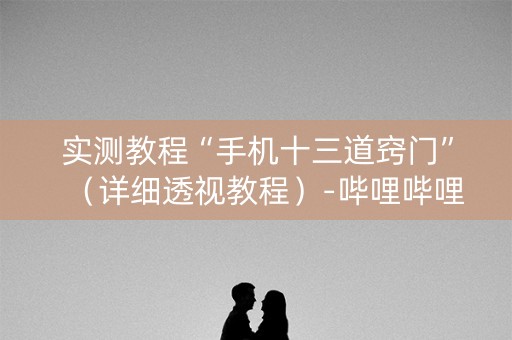 实测教程“手机十三道窍门”（详细透视教程）-哔哩哔哩