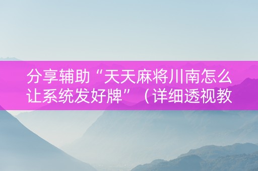 分享辅助“天天麻将川南怎么让系统发好牌”（详细透视教程）-哔哩哔哩