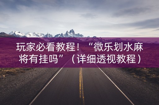 玩家必看教程！“微乐划水麻将有挂吗”（详细透视教程）-哔哩哔哩