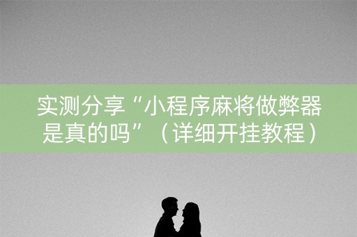 实测分享“小程序麻将做弊器是真的吗”（详细开挂教程）-哔哩哔哩