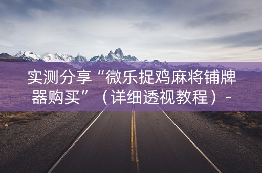 实测分享“微乐捉鸡麻将铺牌器购买”（详细透视教程）-哔哩哔哩