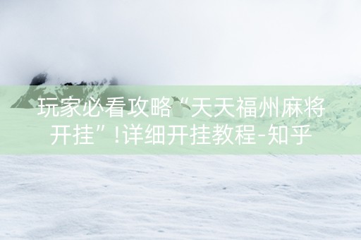 玩家必看攻略“天天福州麻将开挂”!详细开挂教程-知乎
