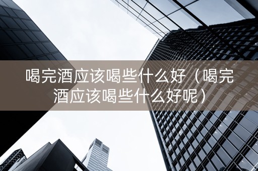 喝完酒应该喝些什么好（喝完酒应该喝些什么好呢）