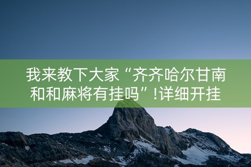 我来教下大家“齐齐哈尔甘南和和麻将有挂吗”!详细开挂教程-知乎