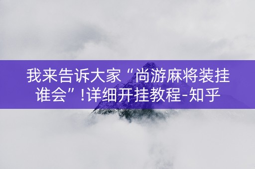 我来告诉大家“尚游麻将装挂谁会”!详细开挂教程-知乎