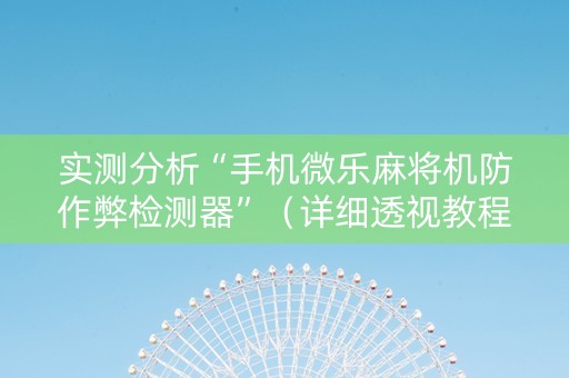实测分析“手机微乐麻将机防作弊检测器”（详细透视教程）-哔哩哔哩