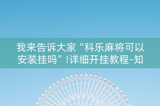 我来告诉大家“科乐麻将可以安装挂吗”!详细开挂教程-知乎