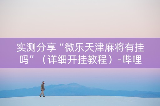 实测分享“微乐天津麻将有挂吗”（详细开挂教程）-哔哩哔哩