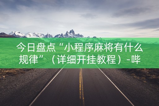 今日盘点“小程序麻将有什么规律”（详细开挂教程）-哔哩哔哩