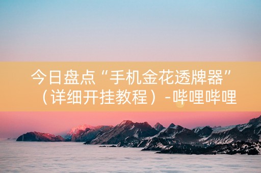 今日盘点“手机金花透牌器”（详细开挂教程）-哔哩哔哩