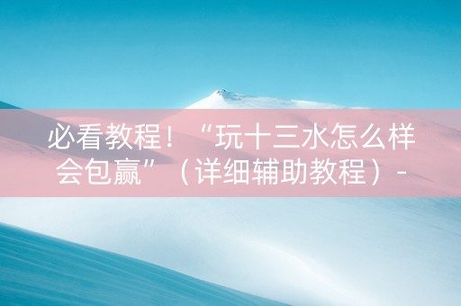 必看教程！“玩十三水怎么样会包赢”（详细辅助教程）-哔哩哔哩