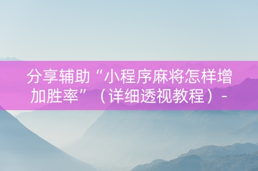 分享辅助“小程序麻将怎样增加胜率”（详细透视教程）-哔哩哔哩