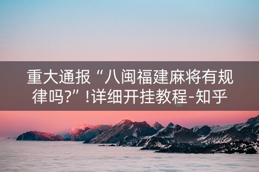 重大通报“八闽福建麻将有规律吗?”!详细开挂教程-知乎