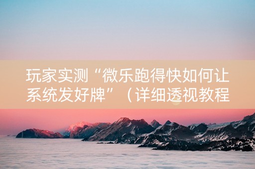 玩家实测“微乐跑得快如何让系统发好牌”（详细透视教程）-哔哩哔哩