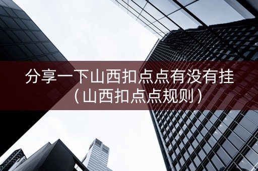 分享一下山西扣点点有没有挂（山西扣点点规则）