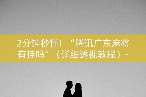 2分钟秒懂！“腾讯广东麻将有挂吗”（详细透视教程）-哔哩哔哩