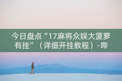 今日盘点“17麻将众娱大菠萝有挂”（详细开挂教程）-哔哩哔哩