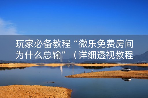 玩家必备教程“微乐免费房间为什么总输”（详细透视教程）-哔哩哔哩