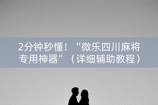 2分钟秒懂！“微乐四川麻将专用神器”（详细辅助教程）-哔哩哔哩