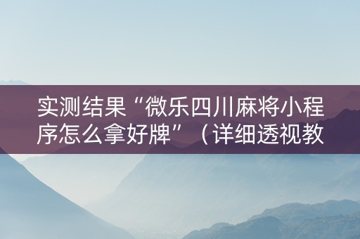 实测结果“微乐四川麻将小程序怎么拿好牌”（详细透视教程）-哔哩哔哩