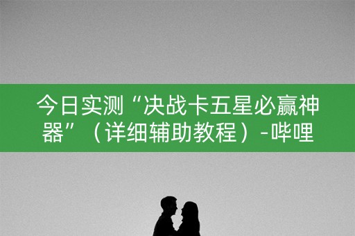 今日实测“决战卡五星必赢神器”（详细辅助教程）-哔哩哔哩