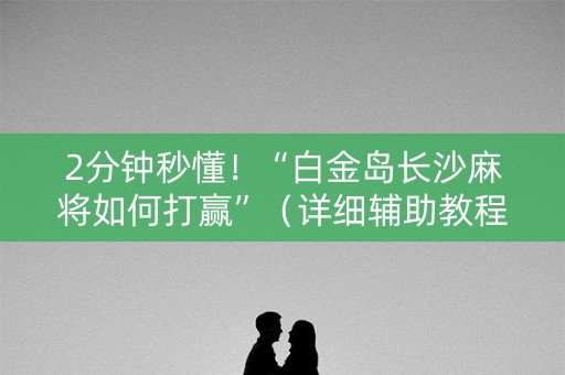 2分钟秒懂！“白金岛长沙麻将如何打赢”（详细辅助教程）-哔哩哔哩