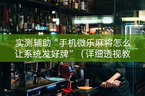 实测辅助“手机微乐麻将怎么让系统发好牌”（详细透视教程）-哔哩哔哩