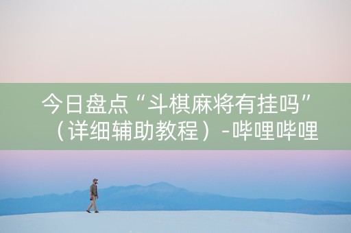 今日盘点“斗棋麻将有挂吗”（详细辅助教程）-哔哩哔哩