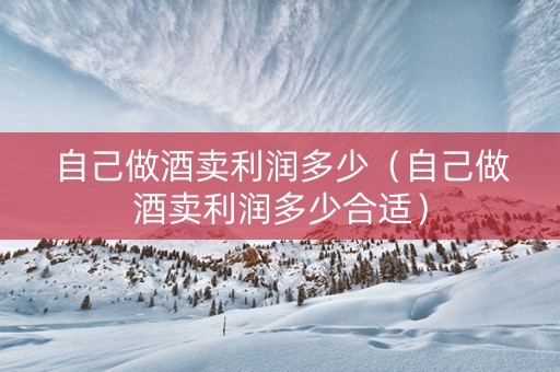 自己做酒卖利润多少（自己做酒卖利润多少合适）