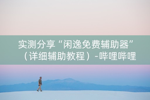 实测分享“闲逸免费辅助器”（详细辅助教程）-哔哩哔哩