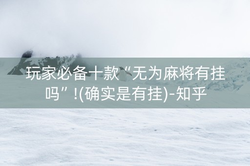 玩家必备十款“无为麻将有挂吗”!(确实是有挂)-知乎