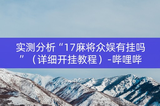 实测分析“17麻将众娱有挂吗”（详细开挂教程）-哔哩哔哩