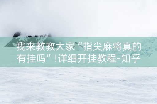 我来教教大家“指尖麻将真的有挂吗”!详细开挂教程-知乎