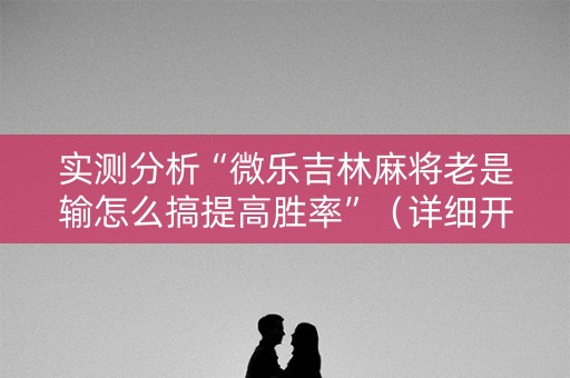 实测分析“微乐吉林麻将老是输怎么搞提高胜率”（详细开挂教程）-哔哩哔哩