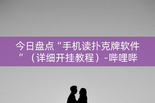 今日盘点“手机读扑克牌软件”（详细开挂教程）-哔哩哔哩