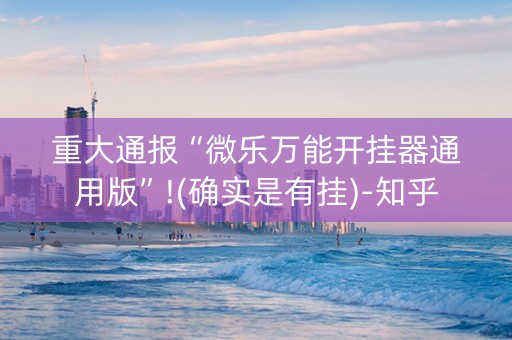 重大通报“微乐万能开挂器通用版”!(确实是有挂)-知乎