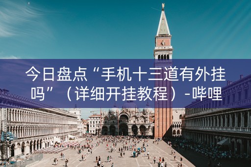 今日盘点“手机十三道有外挂吗”（详细开挂教程）-哔哩哔哩