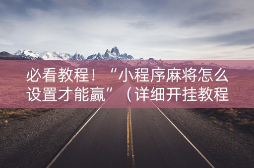 必看教程！“小程序麻将怎么设置才能赢”（详细开挂教程）-哔哩哔哩