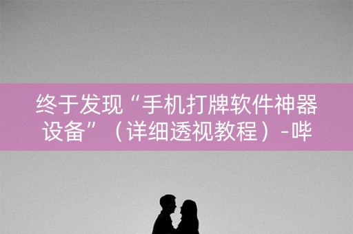 终于发现“手机打牌软件神器设备”（详细透视教程）-哔哩哔哩