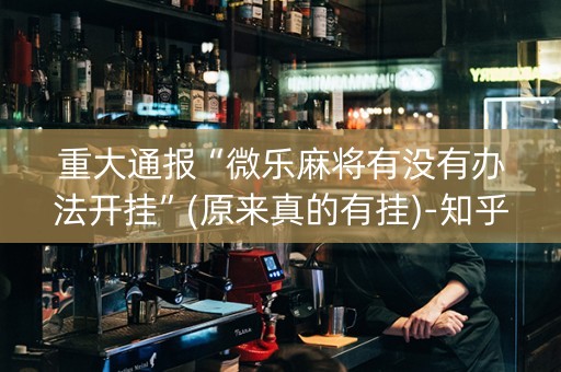 重大通报“微乐麻将有没有办法开挂”(原来真的有挂)-知乎