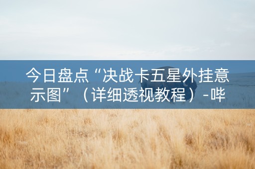 今日盘点“决战卡五星外挂意示图”（详细透视教程）-哔哩哔哩